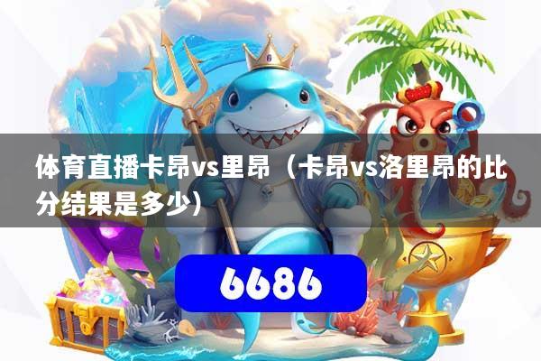 体育直播卡昂vs里昂（卡昂vs洛里昂的比分结果是多少）