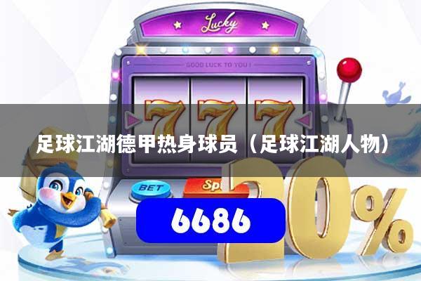足球江湖德甲热身球员（足球江湖人物）