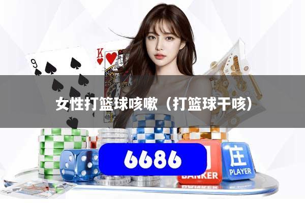 女性打篮球咳嗽（打篮球干咳）