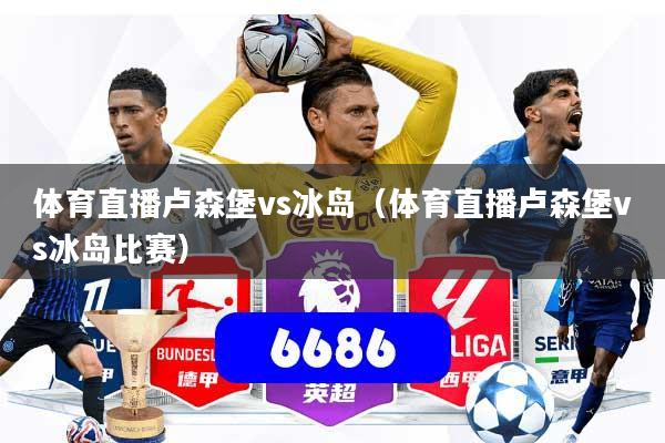 体育直播卢森堡vs冰岛（体育直播卢森堡vs冰岛比赛）