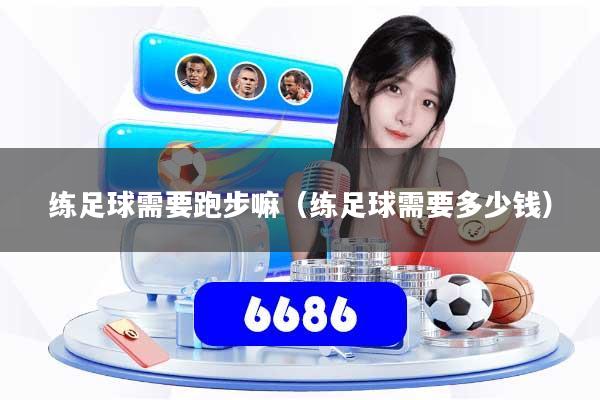 练足球需要跑步嘛（练足球需要多少钱）