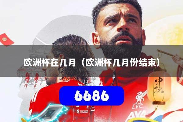 欧洲杯在几月（欧洲杯几月份结束）