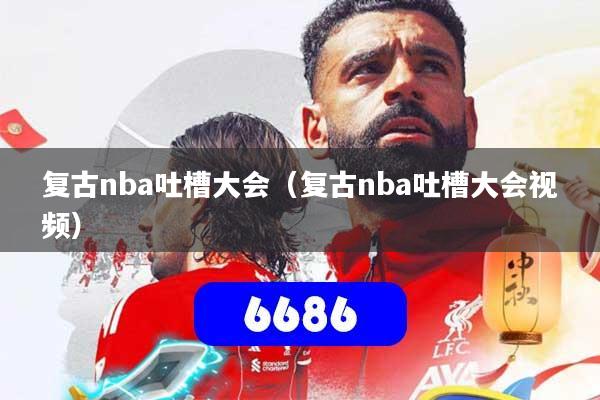 复古nba吐槽大会（复古nba吐槽大会视频）