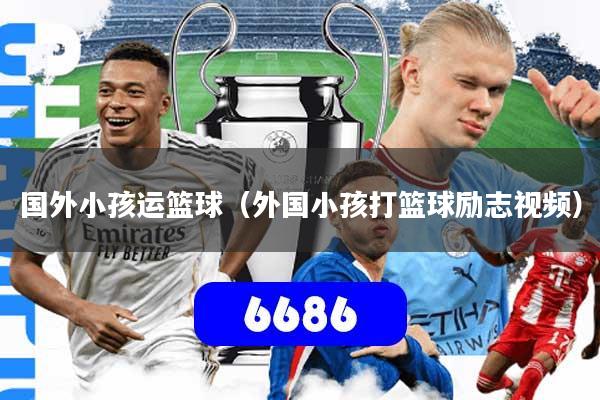 国外小孩运篮球（外国小孩打篮球励志视频）