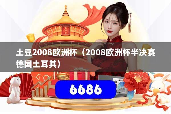 土豆2008欧洲杯（2008欧洲杯半决赛德国土耳其）