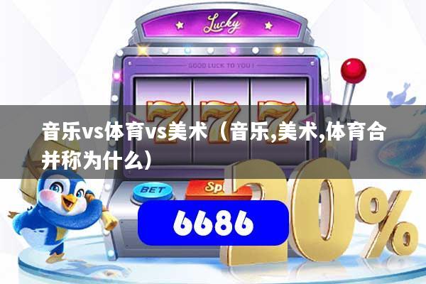 音乐vs体育vs美术（音乐,美术,体育合并称为什么）