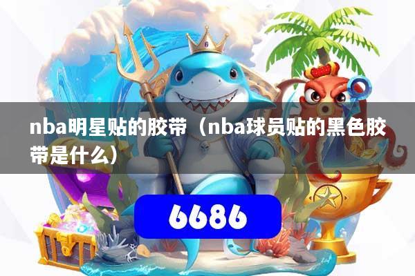 nba明星贴的胶带（nba球员贴的黑色胶带是什么）