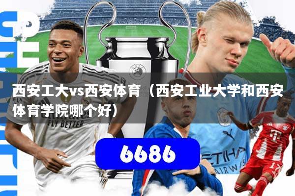 西安工大vs西安体育（西安工业大学和西安体育学院哪个好）