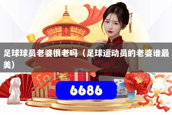 足球球员老婆很老吗（足球运动员的老婆谁最美）