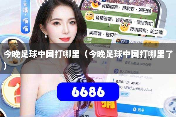 今晚足球中国打哪里（今晚足球中国打哪里了）
