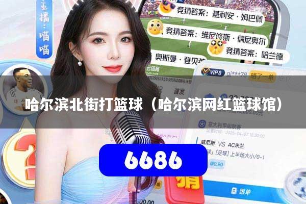 哈尔滨北街打篮球（哈尔滨网红篮球馆）