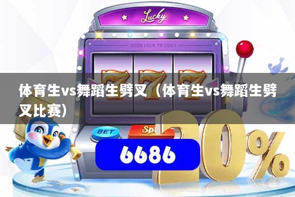 体育生vs舞蹈生劈叉（体育生vs舞蹈生劈叉比赛）