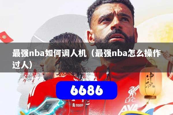 最强nba如何调人机（最强nba怎么操作过人）