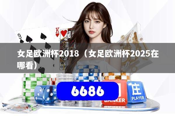 女足欧洲杯2018（女足欧洲杯2025在哪看）